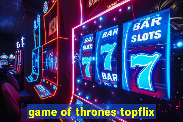 game of thrones topflix